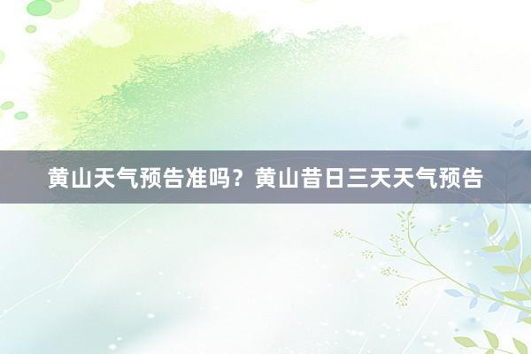 黄山天气预告准吗？黄山昔日三天天气预告
