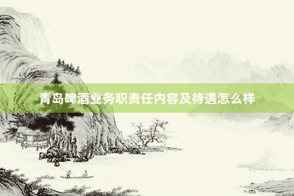 青岛啤酒业务职责任内容及待遇怎么样