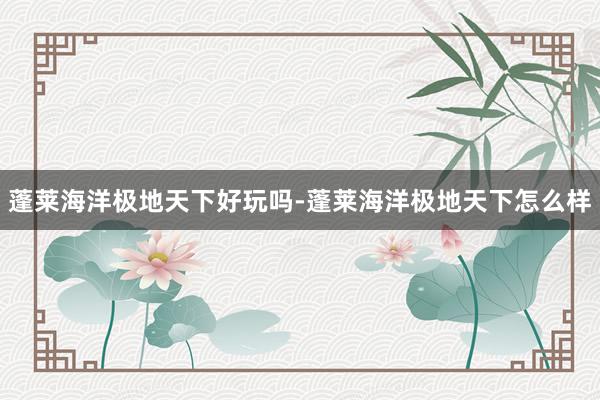 蓬莱海洋极地天下好玩吗-蓬莱海洋极地天下怎么样