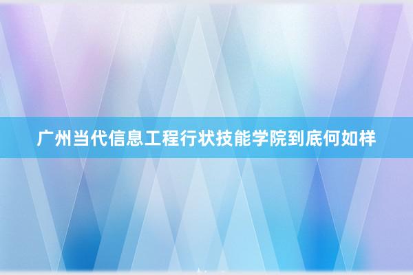广州当代信息工程行状技能学院到底何如样